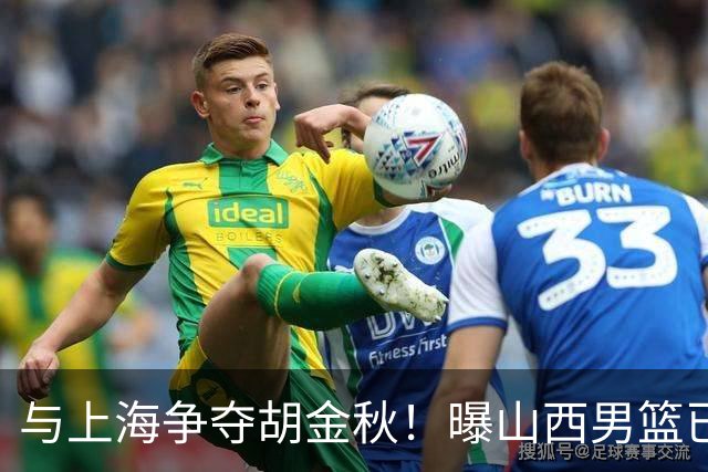 与上海争夺胡金秋！曝山西男篮已向广厦发起报价