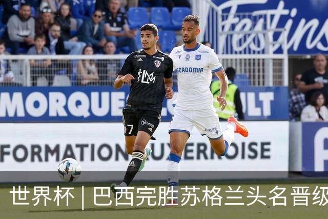世界杯 | 巴西完胜苏格兰头名晋级 内马尔首秀