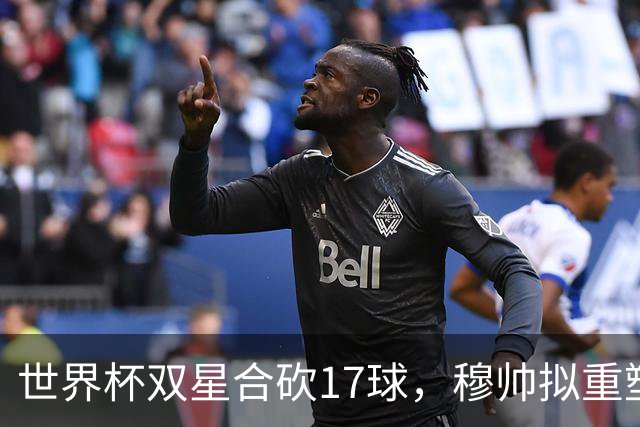 世界杯双星合砍17球，穆帅拟重塑皇马进攻体系