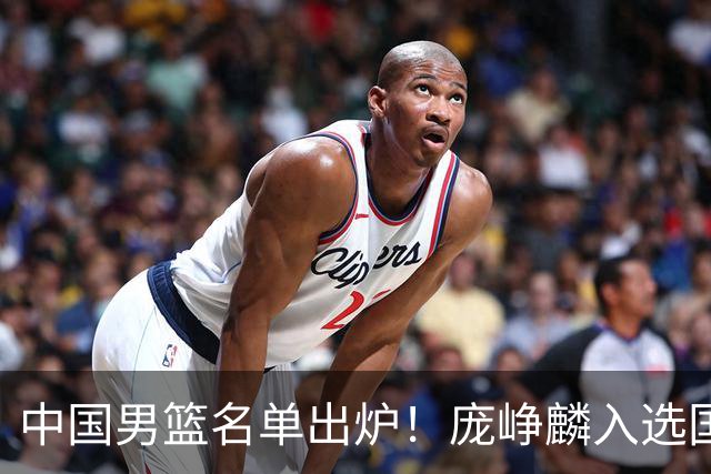 中国男篮名单出炉！庞峥麟入选国家队，他凭什么能挤掉程帅澎？