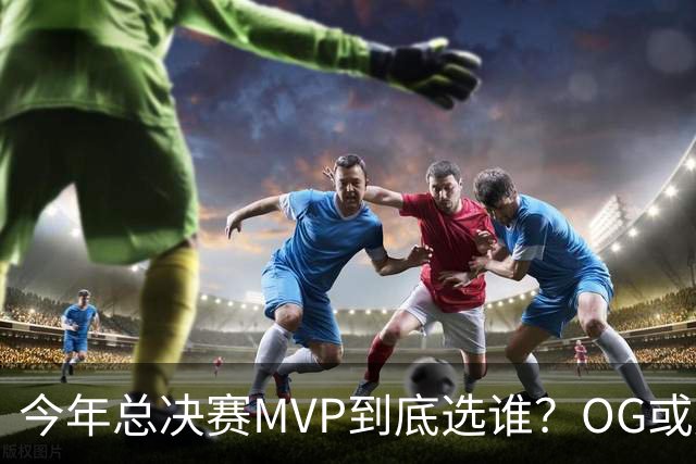 今年总决赛MVP到底选谁？OG或复制小卡逆袭剧本