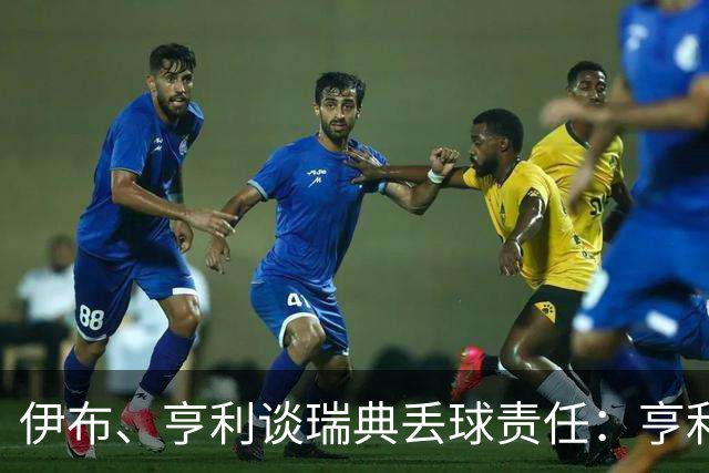 伊布、亨利谈瑞典丢球责任：亨利认为是约克雷斯，伊布认为伊萨克