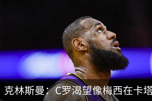 克林斯曼：C罗渴望像梅西在卡塔尔那样；巴西和葡萄牙是夺冠热门