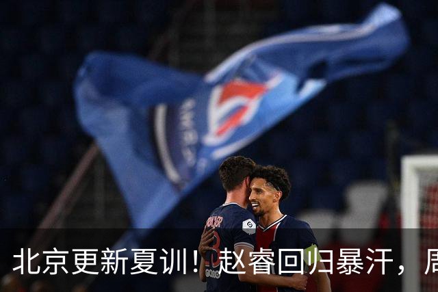 北京更新夏训！赵睿回归暴汗，周琦也归队强化三分！