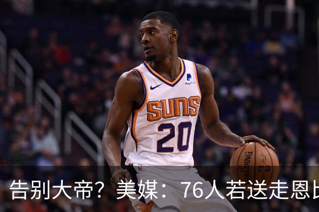 告别大帝？美媒：76人若送走恩比德 独行侠有望借助保险条款接手
