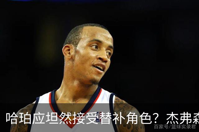哈珀应坦然接受替补角色？杰弗森：哈登唯一打进总决赛时是第六人