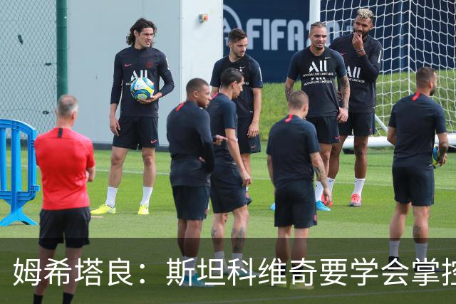 姆希塔良：斯坦科维奇要学会掌控节奏 我未考虑退役且渴望夺欧冠