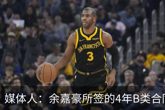 媒体人：余嘉豪所签的4年B类合同和去年浙江提供的保持一致