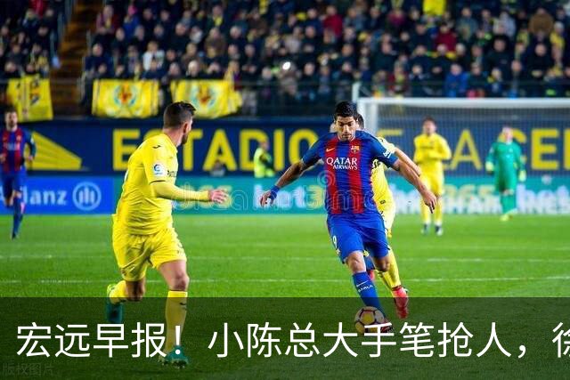 宏远早报！小陈总大手笔抢人，徐杰将拿顶薪，周鹏归队职务曝光！