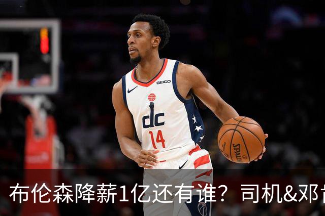 布伦森降薪1亿还有谁？司机&邓肯连续降薪 詹杜登都降薪助队留人