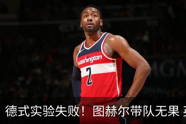 德式实验失败！图赫尔带队无果 英格兰时隔8年原地踏步