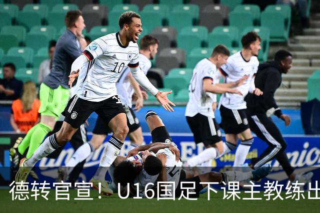 德转官宣！U16国足下课主教练出任深圳青年人新帅，值得期待
