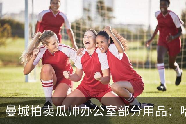 曼城拍卖瓜帅办公室部分用品：哈兰德英超百球用球已达2970镑
