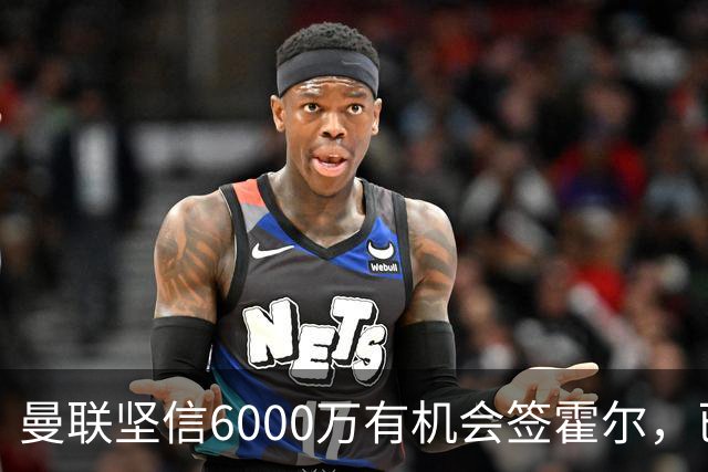曼联坚信6000万有机会签霍尔，已接洽纽卡！一替代候选仅需1400万