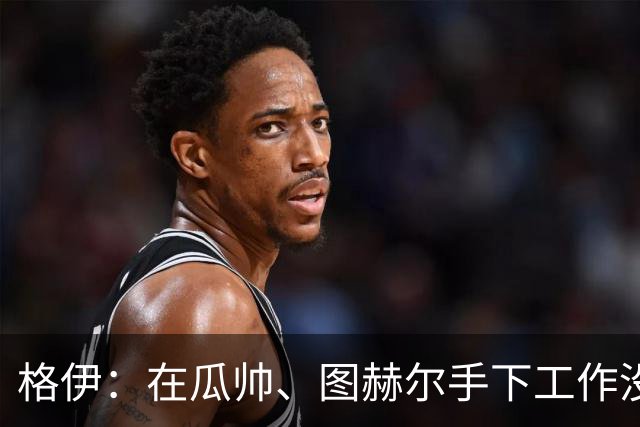格伊：在瓜帅、图赫尔手下工作没有不同，他们只是表达方式不一样