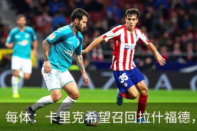 每体：卡里克希望召回拉什福德，费内巴切对他感兴趣