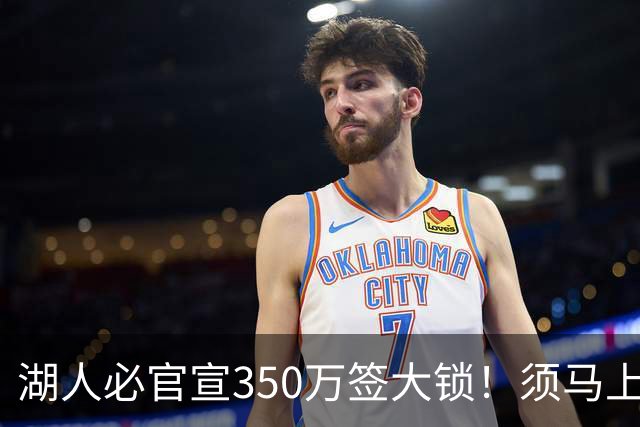 湖人必官宣350万签大锁！须马上裁1人！又要交易了？
