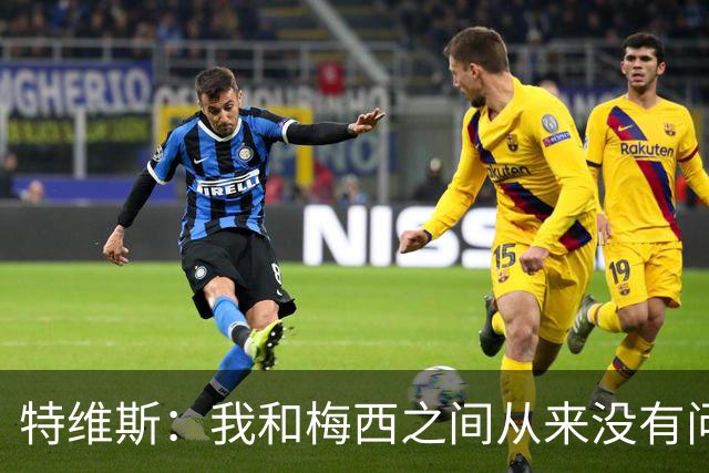 特维斯：我和梅西之间从来没有问题，他似乎总有写不完的新篇章