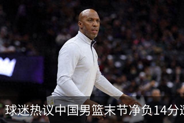 球迷热议中国男篮末节净负14分遭绝杀！郭士强决战时刻上三后卫惹争议