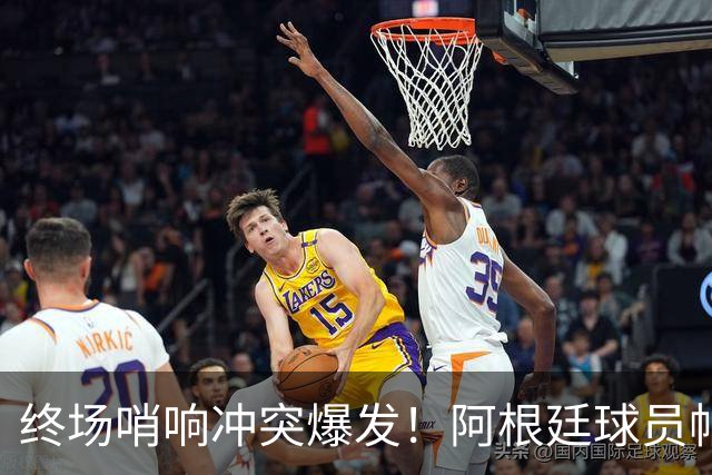 终场哨响冲突爆发！阿根廷球员帕雷德斯锁喉加西亚、抱摔加维，吃到红牌