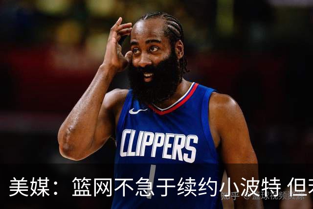 美媒：篮网不急于续约小波特 但若无明显续约迹象双方或寻求交易