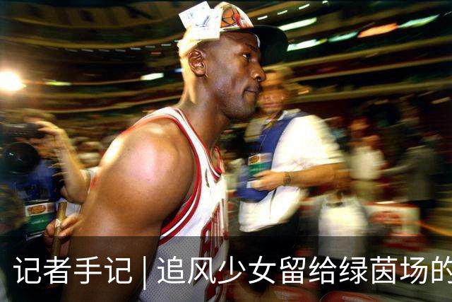 记者手记 | 追风少女留给绿茵场的印记