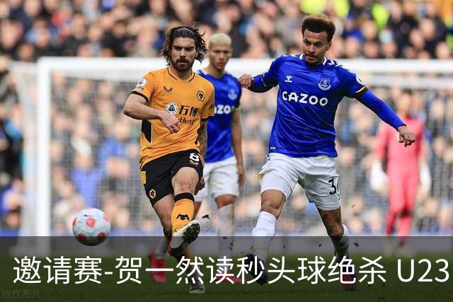 邀请赛-贺一然读秒头球绝杀 U23国足1-0力克塔吉克斯坦