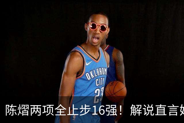 陈熠两项全止步16强！解说直言她临场应变不足 女单世排也跌出前十
