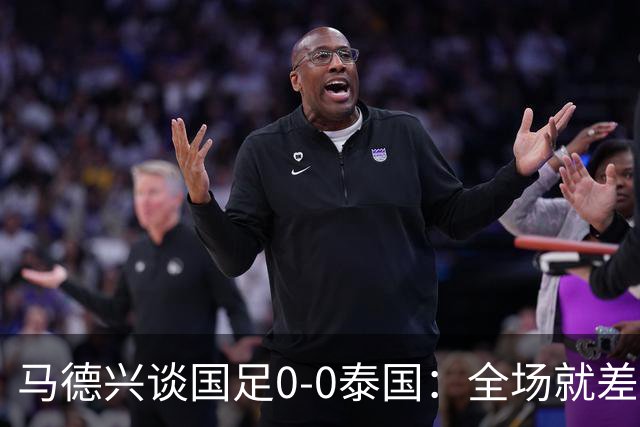 马德兴谈国足0-0泰国：全场就差一个进球，防防反比优势更值称道