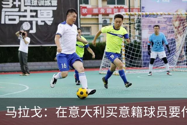 马拉戈：在意大利买意籍球员要付22%增值税，国外队免税这不正常