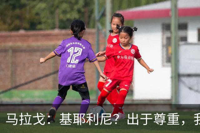 马拉戈：基耶利尼？出于尊重，我不会挖角在意甲俱乐部任职的人