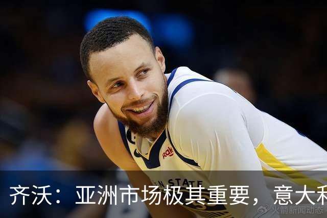 齐沃：亚洲市场极其重要，意大利俱乐部本应该更早来这里