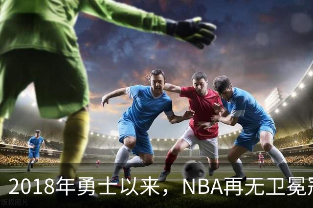 2018年勇士以来，NBA再无卫冕冠军？