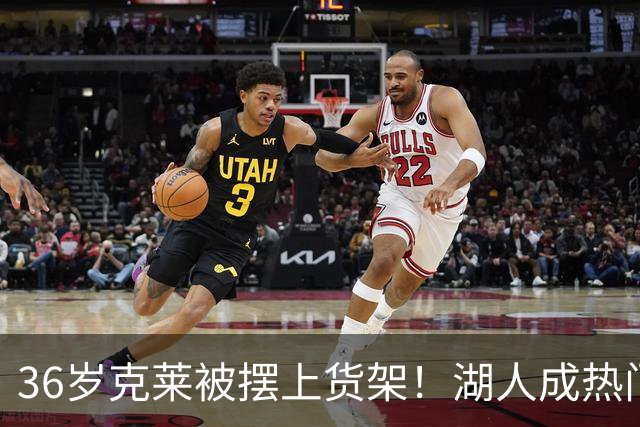 36岁克莱被摆上货架！湖人成热门下家，交易面临3大现实难题