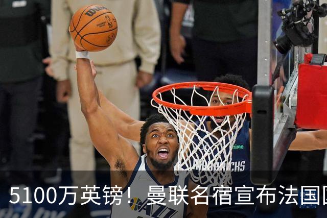5100万英镑！曼联名宿宣布法国国脚加盟红魔，罗马诺：别急还在谈