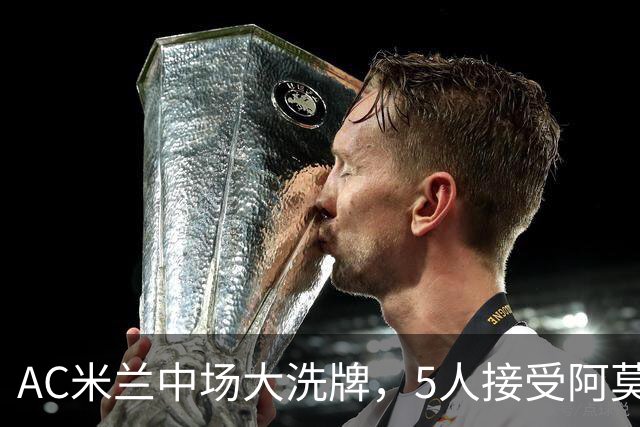 AC米兰中场大洗牌，5人接受阿莫林评估，霍伊别尔成目标
