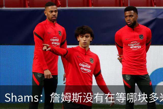 Shams：詹姆斯没有在等哪块多米诺骨牌倒下 也没在等浓眉交易发生